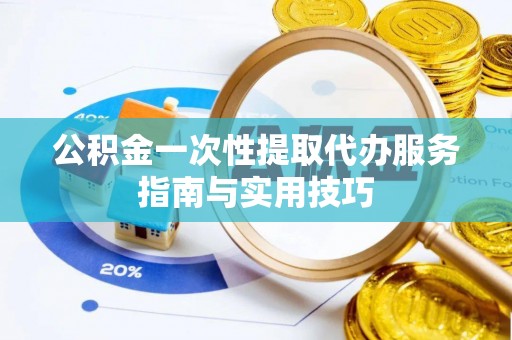 孟津公积金一次性提取代办服务指南与实用技巧