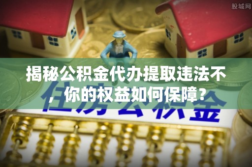 孟津揭秘公积金代办提取违法不，你的权益如何保障？