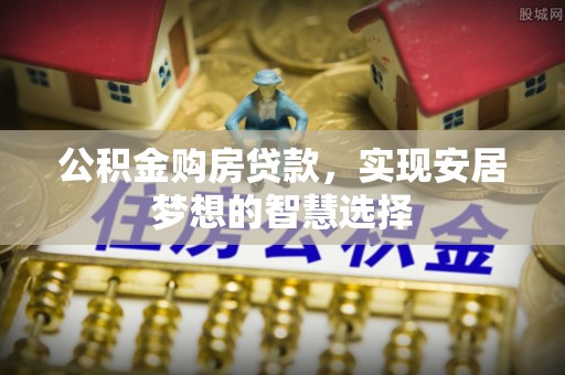 孟津公积金购房贷款，实现安居梦想的智慧选择