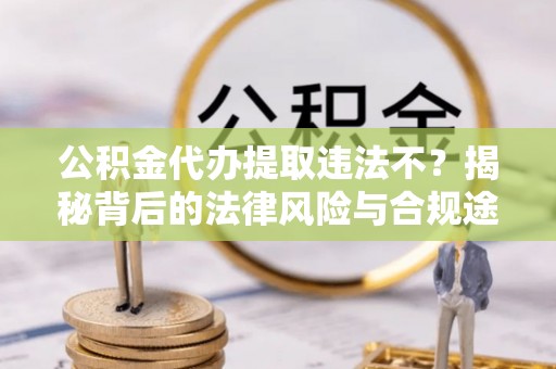 孟津公积金代办提取违法不？揭秘背后的法律风险与合规途径