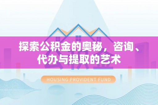 孟津探索公积金的奥秘，咨询、代办与提取的艺术