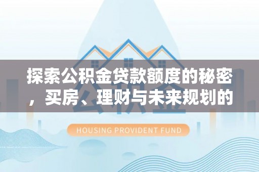 孟津探索公积金贷款额度的秘密，买房、理财与未来规划的全方位解析