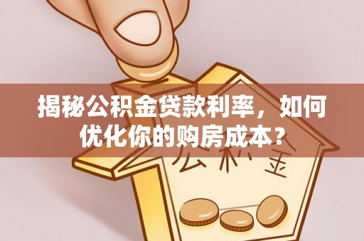 孟津揭秘公积金贷款利率，如何优化你的购房成本？