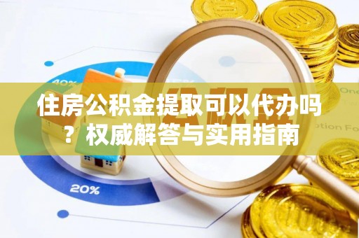 孟津住房公积金提取可以代办吗？权威解答与实用指南
