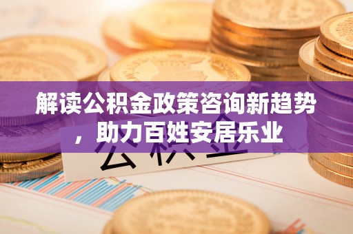 孟津解读公积金政策咨询新趋势，助力百姓安居乐业