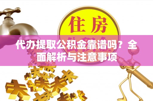孟津代办提取公积金靠谱吗？全面解析与注意事项